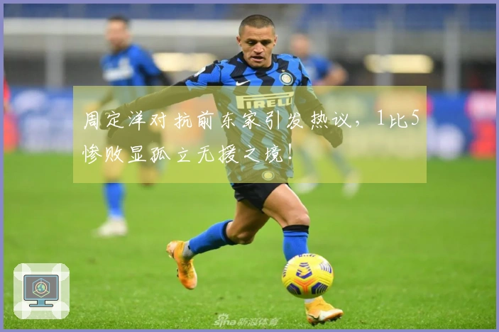 周定洋对抗前东家引发热议，1比5惨败显孤立无援之境！