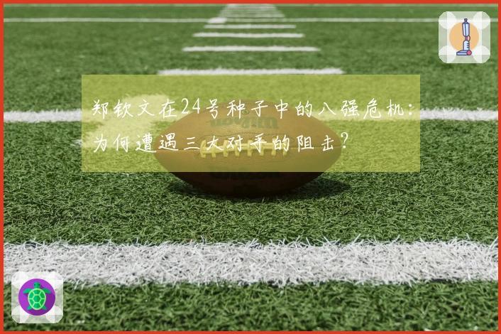 郑钦文在24号种子中的八强危机：为何遭遇三大对手的阻击？