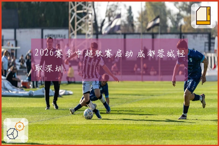 2026赛季中超联赛启动 成都蓉城轻取深圳
