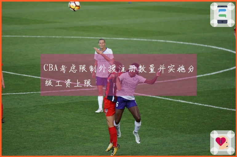 CBA考虑限制外援注册数量并实施分级工资上限