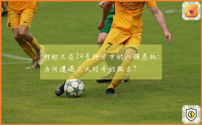 郑钦文在24号种子中的八强危机：为何遭遇三大对手的阻击？