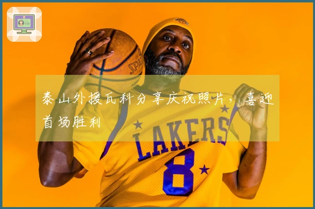 泰山外援瓦科分享庆祝照片，喜迎首场胜利