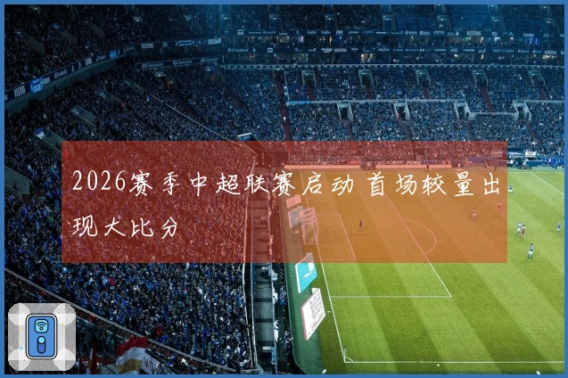 2026赛季中超联赛启动 首场较量出现大比分