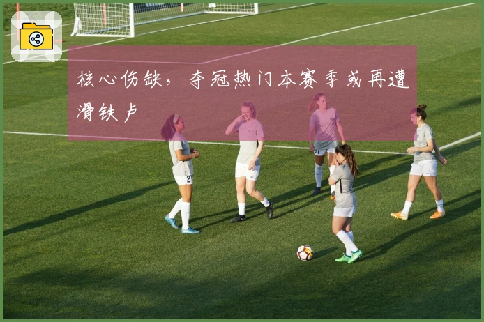 核心伤缺，夺冠热门本赛季或再遭滑铁卢