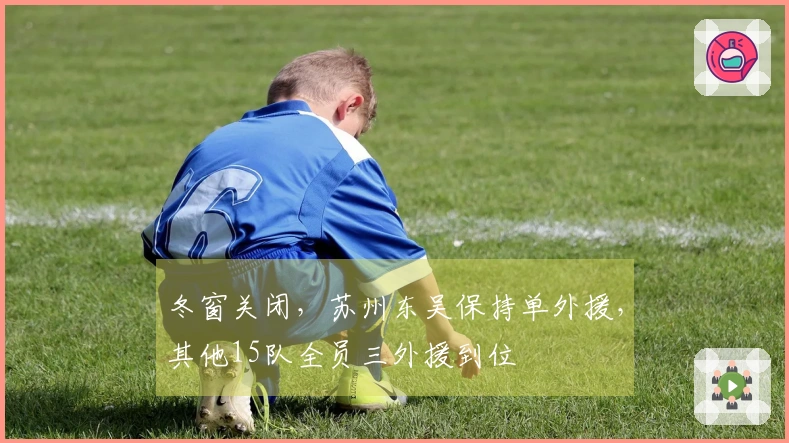 冬窗关闭，苏州东吴保持单外援，其他15队全员三外援到位
