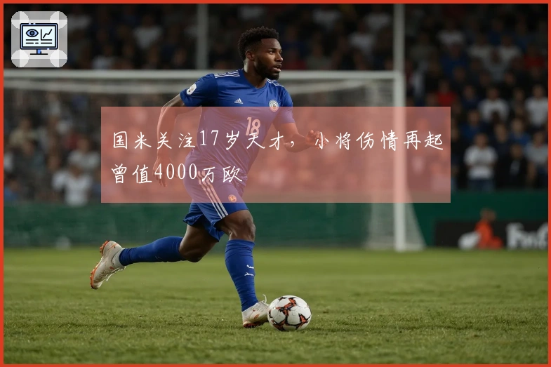 国米关注17岁天才，小将伤情再起曾值4000万欧