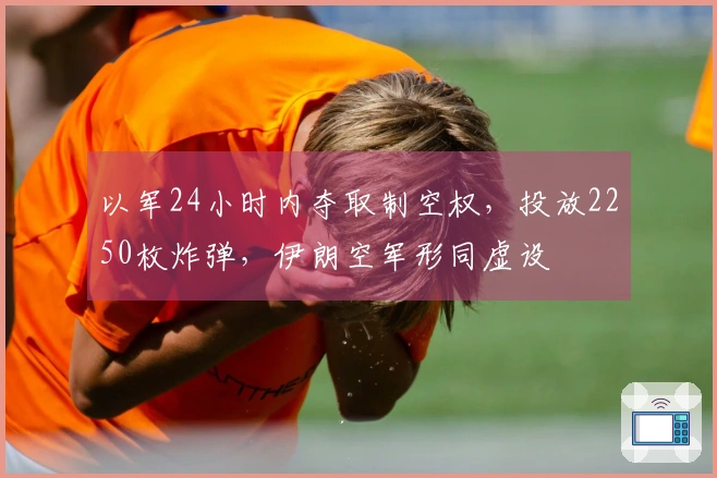 以军24小时内夺取制空权，投放2250枚炸弹，伊朗空军形同虚设