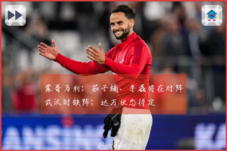 蒙哥马利：茹子楠、李磊将在对阵武汉时缺阵；达万状态待定