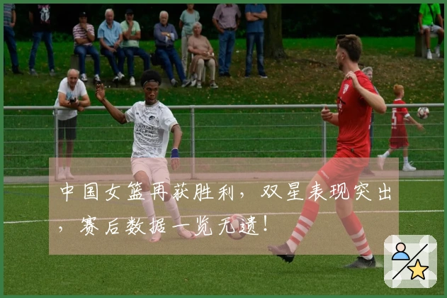 中国女篮再获胜利，双星表现突出，赛后数据一览无遗！