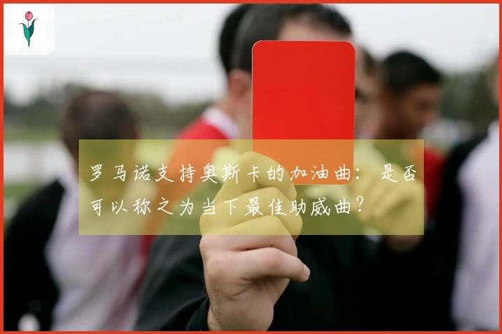 罗马诺支持奥斯卡的加油曲：是否可以称之为当下最佳助威曲？