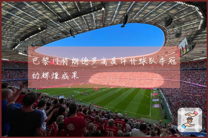 巴黎门将朗德罗高度评价球队夺冠的辉煌成果