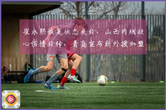 崔永熙恢复状态良好，山西内线核心伤情好转，青岛宣布新外援加盟