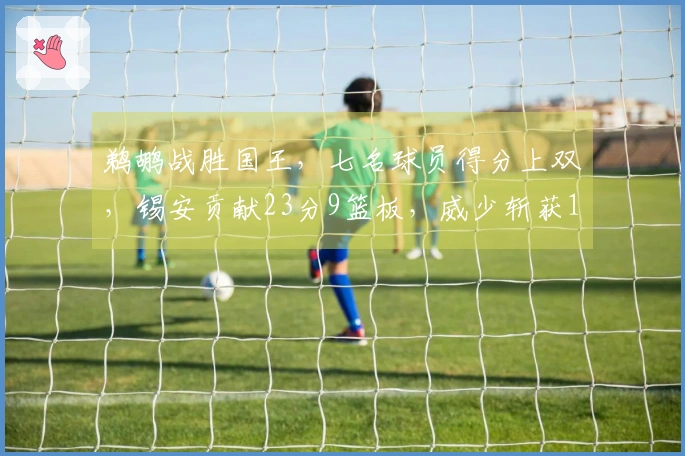 鹈鹕战胜国王，七名球员得分上双，锡安贡献23分9篮板，威少斩获19分10助攻