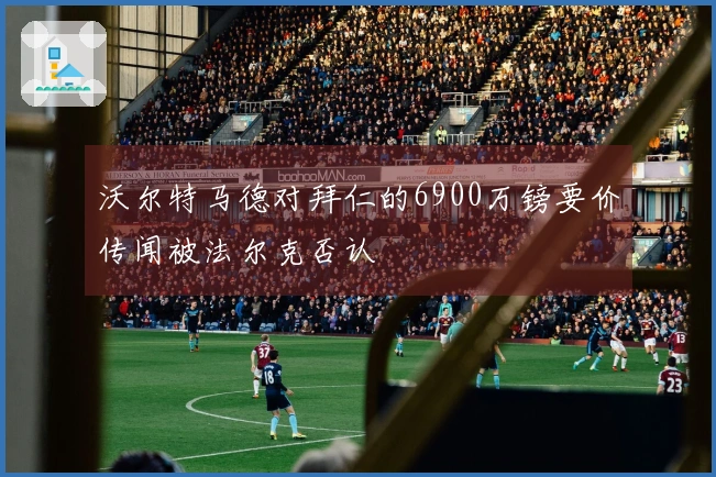沃尔特马德对拜仁的6900万镑要价传闻被法尔克否认