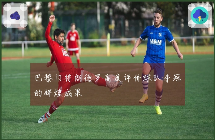 巴黎门将朗德罗高度评价球队夺冠的辉煌成果