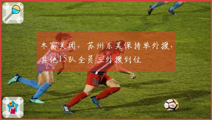 冬窗关闭，苏州东吴保持单外援，其他15队全员三外援到位