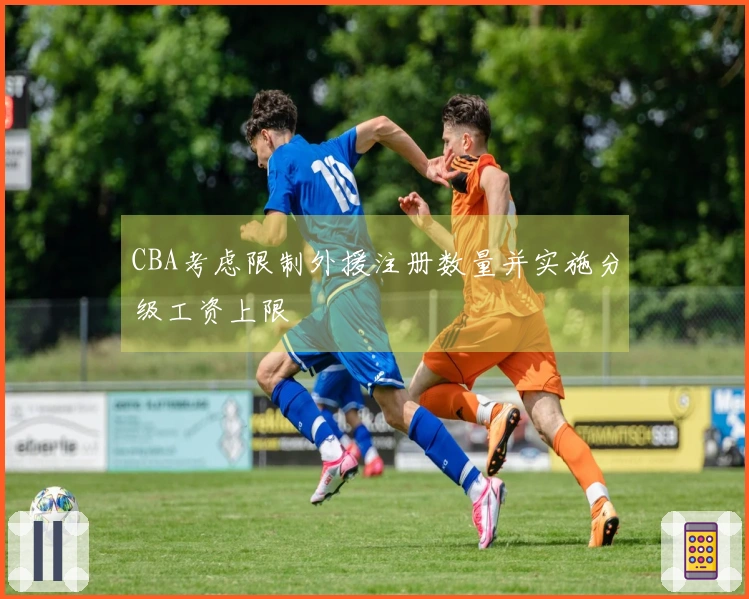 CBA考虑限制外援注册数量并实施分级工资上限