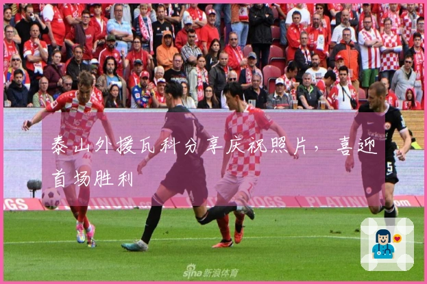泰山外援瓦科分享庆祝照片，喜迎首场胜利