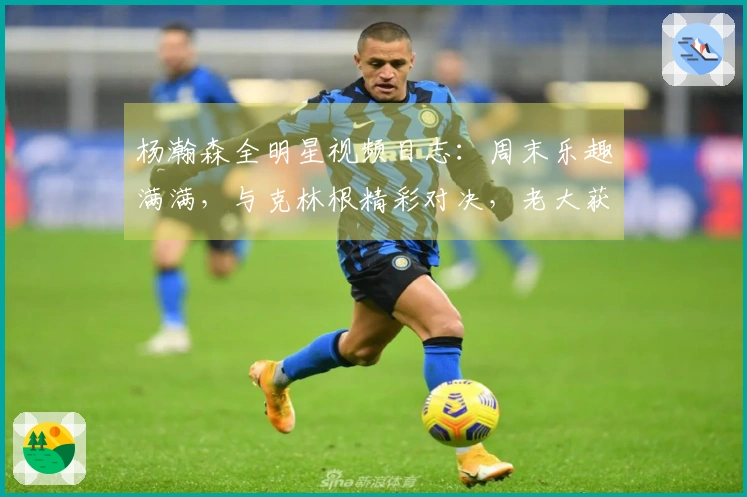 杨瀚森全明星视频日志：周末乐趣满满，与克林根精彩对决，老大获得冠军