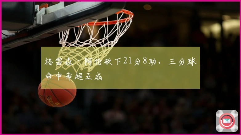 格雷森·阿伦砍下21分8助，三分球命中率超五成