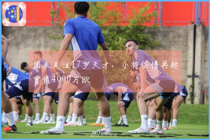 国米关注17岁天才，小将伤情再起曾值4000万欧