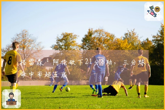 格雷森·阿伦砍下21分8助，三分球命中率超五成