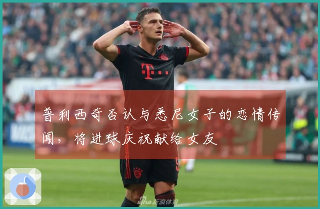 普利西奇否认与悉尼女子的恋情传闻，将进球庆祝献给女友