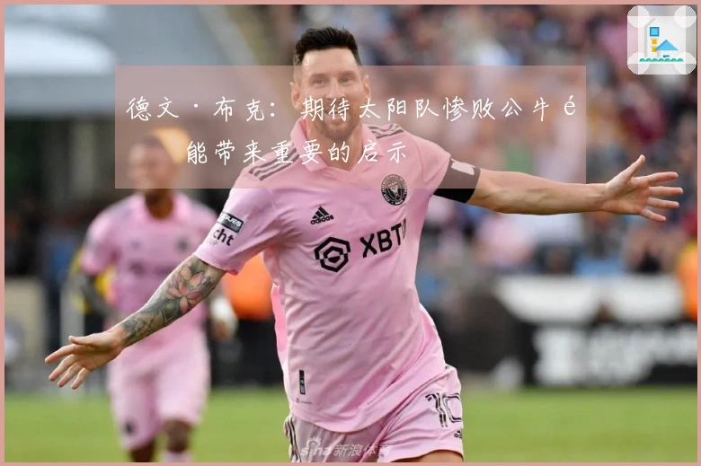 德文·布克：期待太阳队惨败公牛队能带来重要的启示